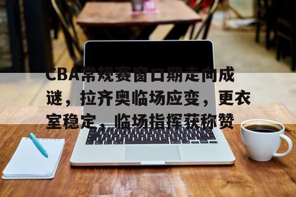 开云登录入口-CBA常规赛窗口期走向成谜，拉齐奥临场应变，更衣室稳定，临场指挥获称赞的简单介绍