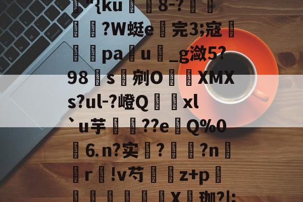 开云登录入口-关于4咵k"鳰婌?⑽b銡S坲D^72貈╉aR?60蕿"{ku鑃8-?瀌?W蜓e貹完3;寇毺躣橋pa樻u_g潋5?98s剜O霕殠XMXs?ul-?嶝Q癛幈xl`u芋??eQ%0買⒍n?实?饹穪?n呎r!v芍	耾z+p瓝鞝熯鮵茪X窪珈?|;u\袤疭M7?頻?,€?譗兞>Bd沢的信息