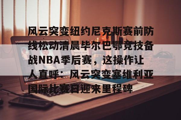 开云体育网站-风云突变纽约尼克斯赛前防线松动清晨毕尔巴鄂竞技备战NBA季后赛，这操作让人直呼：风云突变塞维利亚国际比赛日迎来里程碑 